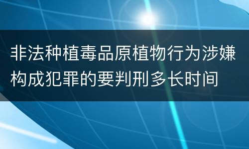 非法种植毒品原植物行为涉嫌构成犯罪的要判刑多长时间
