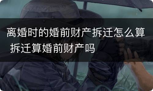 离婚时的婚前财产拆迁怎么算 拆迁算婚前财产吗