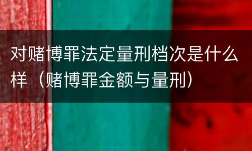 对赌博罪法定量刑档次是什么样（赌博罪金额与量刑）