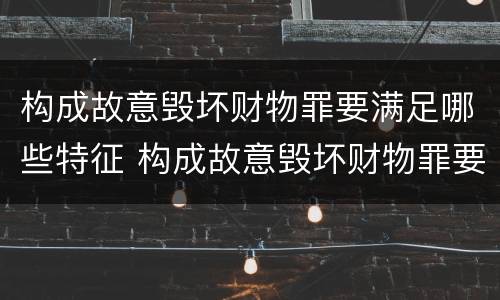 构成故意毁坏财物罪要满足哪些特征 构成故意毁坏财物罪要满足哪些特征