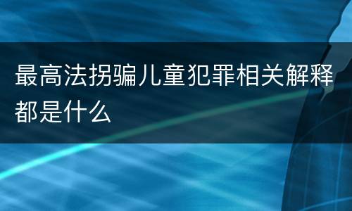 最高法拐骗儿童犯罪相关解释都是什么