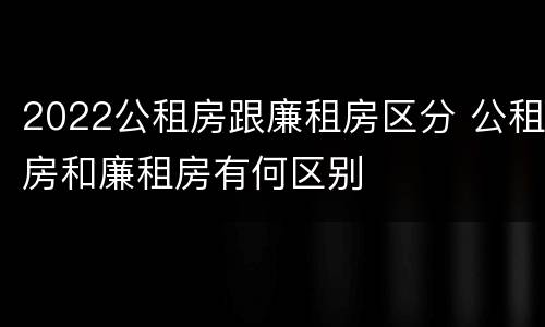 2022公租房跟廉租房区分 公租房和廉租房有何区别