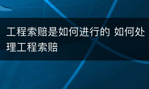 工程索赔是如何进行的 如何处理工程索赔