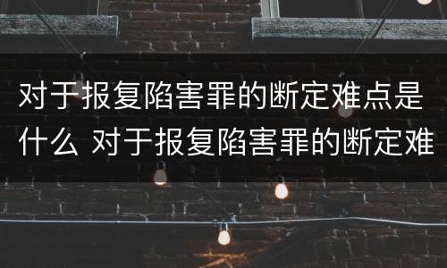 对于报复陷害罪的断定难点是什么 对于报复陷害罪的断定难点是什么问题