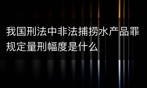我国刑法中非法捕捞水产品罪规定量刑幅度是什么