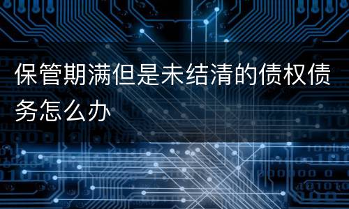 保管期满但是未结清的债权债务怎么办