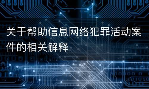 关于帮助信息网络犯罪活动案件的相关解释
