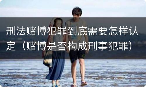 刑法赌博犯罪到底需要怎样认定（赌博是否构成刑事犯罪）