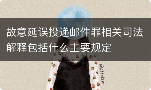 故意延误投递邮件罪相关司法解释包括什么主要规定