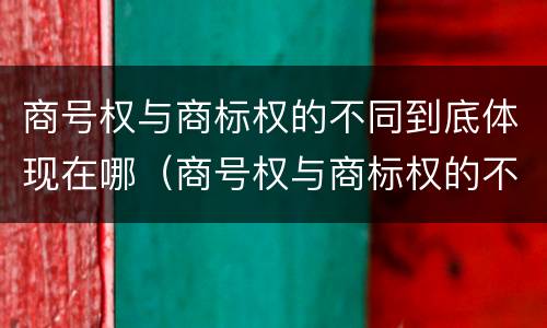 商号权与商标权的不同到底体现在哪（商号权与商标权的不同到底体现在哪些方面）