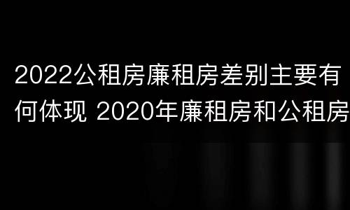 2022公租房廉租房差别主要有何体现 2020年廉租房和公租房的区别
