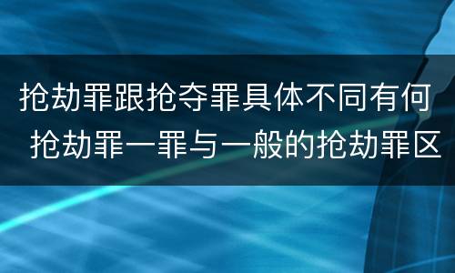 抢劫罪跟抢夺罪具体不同有何 抢劫罪一罪与一般的抢劫罪区别
