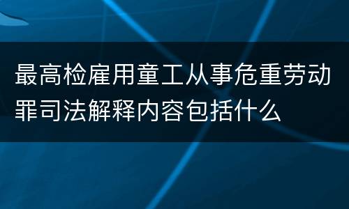 最高检雇用童工从事危重劳动罪司法解释内容包括什么
