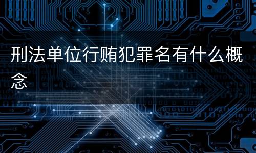 刑法单位行贿犯罪名有什么概念