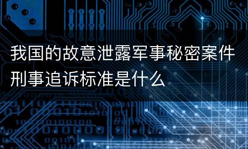 我国的故意泄露军事秘密案件刑事追诉标准是什么