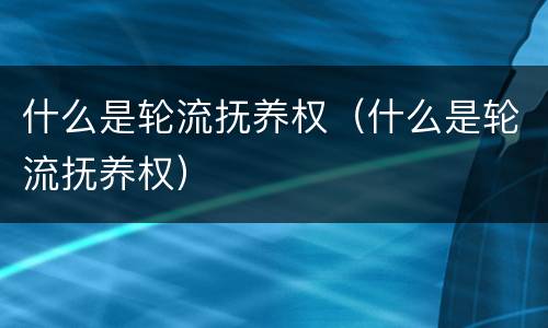 什么是轮流抚养权（什么是轮流抚养权）