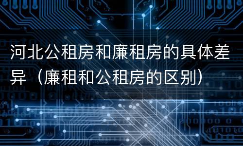 河北公租房和廉租房的具体差异（廉租和公租房的区别）