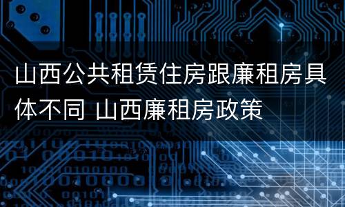 山西公共租赁住房跟廉租房具体不同 山西廉租房政策