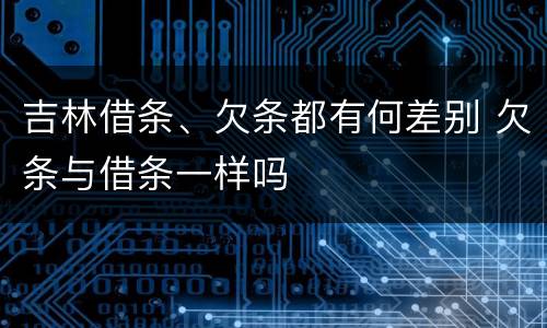 吉林借条、欠条都有何差别 欠条与借条一样吗