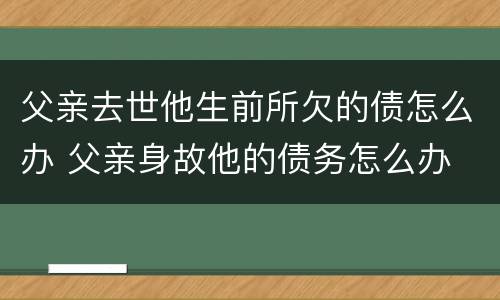 父亲去世他生前所欠的债怎么办 父亲身故他的债务怎么办