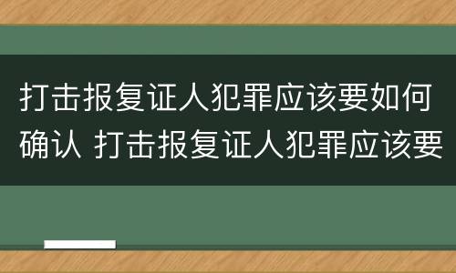 打击报复证人犯罪应该要如何确认 打击报复证人犯罪应该要如何确认关系