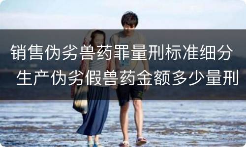 销售伪劣兽药罪量刑标准细分 生产伪劣假兽药金额多少量刑