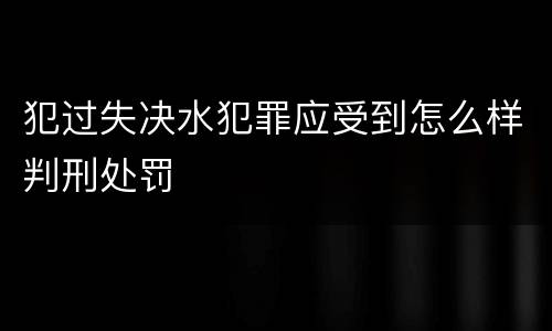 犯过失决水犯罪应受到怎么样判刑处罚