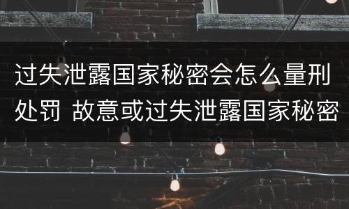 过失泄露国家秘密会怎么量刑处罚 故意或过失泄露国家秘密尚不够刑事处罚