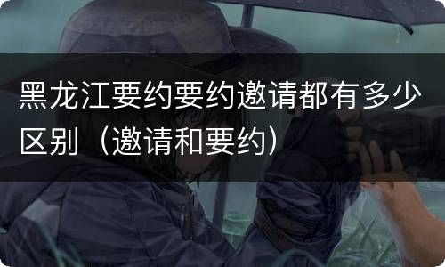 黑龙江要约要约邀请都有多少区别（邀请和要约）