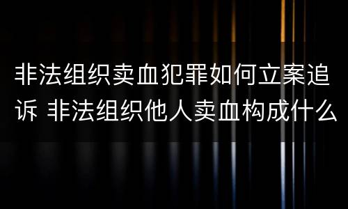 非法组织卖血犯罪如何立案追诉 非法组织他人卖血构成什么罪