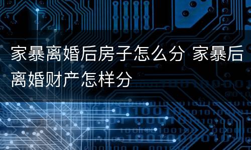 家暴离婚后房子怎么分 家暴后离婚财产怎样分