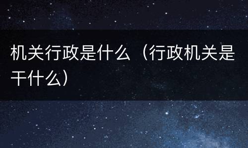 机关行政是什么（行政机关是干什么）