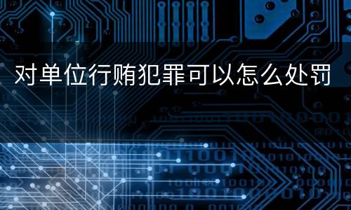 对单位行贿犯罪可以怎么处罚