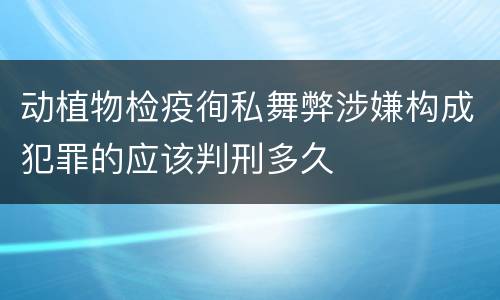 动植物检疫徇私舞弊涉嫌构成犯罪的应该判刑多久