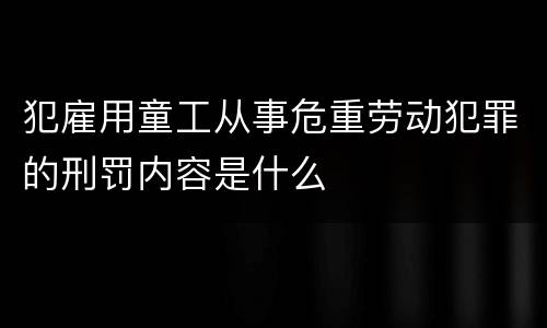 犯雇用童工从事危重劳动犯罪的刑罚内容是什么