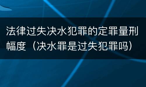 法律过失决水犯罪的定罪量刑幅度（决水罪是过失犯罪吗）