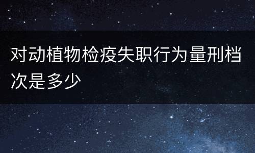 对动植物检疫失职行为量刑档次是多少