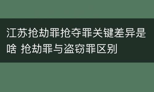 江苏抢劫罪抢夺罪关键差异是啥 抢劫罪与盗窃罪区别