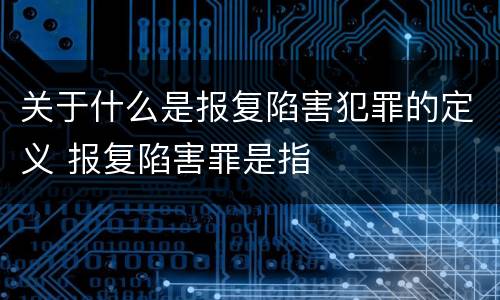 关于什么是报复陷害犯罪的定义 报复陷害罪是指