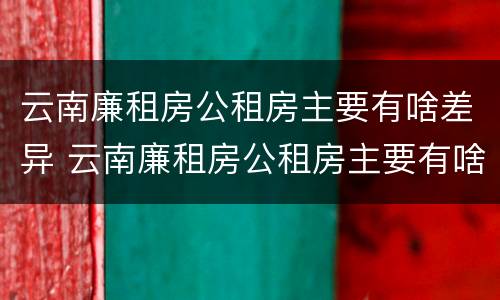 云南廉租房公租房主要有啥差异 云南廉租房公租房主要有啥差异吗
