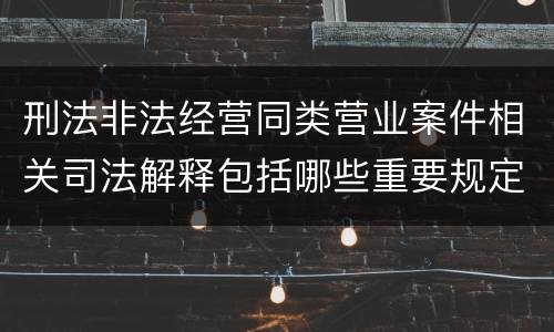 刑法非法经营同类营业案件相关司法解释包括哪些重要规定