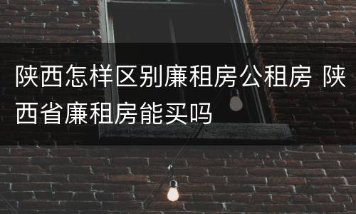 陕西怎样区别廉租房公租房 陕西省廉租房能买吗