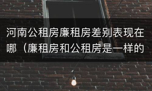 河南公租房廉租房差别表现在哪（廉租房和公租房是一样的吗）