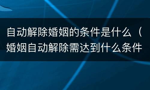 自动解除婚姻的条件是什么（婚姻自动解除需达到什么条件）