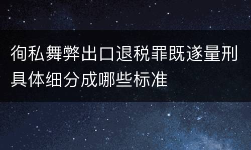 徇私舞弊出口退税罪既遂量刑具体细分成哪些标准