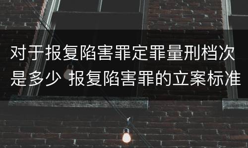 对于报复陷害罪定罪量刑档次是多少 报复陷害罪的立案标准