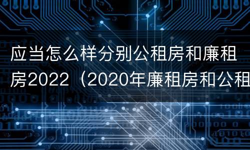 应当怎么样分别公租房和廉租房2022（2020年廉租房和公租房的区别）