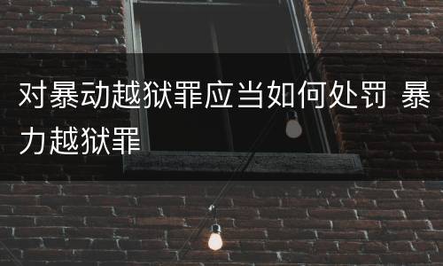 对暴动越狱罪应当如何处罚 暴力越狱罪