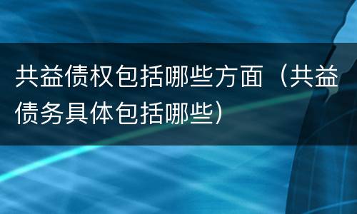 共益债权包括哪些方面（共益债务具体包括哪些）