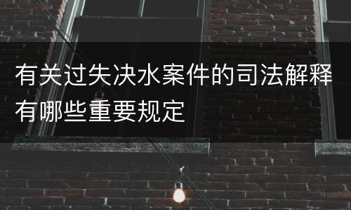 有关过失决水案件的司法解释有哪些重要规定